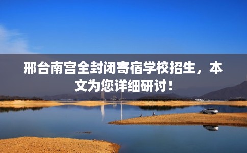 邢台南宫全封闭寄宿学校招生,本文为您详细研讨! 邢台南宫全封闭寄宿学校招生,本文为您详细研讨!