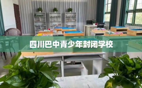 四川巴中青少年封闭学校