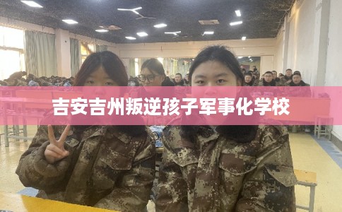 吉安吉州叛逆孩子军事化学校