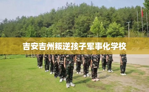 吉安吉州叛逆孩子军事化学校