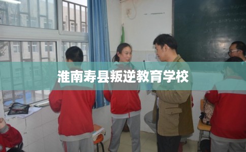 淮南寿县叛逆教育学校