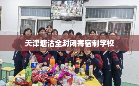 天津塘沽全封闭寄宿制学校 天津塘沽全封闭寄宿制学校