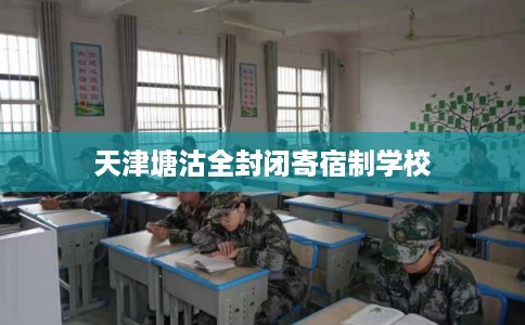 天津塘沽全封闭寄宿制学校 天津塘沽全封闭寄宿制学校
