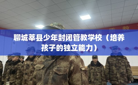 聊城莘县少年封闭管教学校（培养孩子的独立能力）