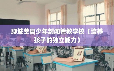 聊城莘县少年封闭管教学校（培养孩子的独立能力）