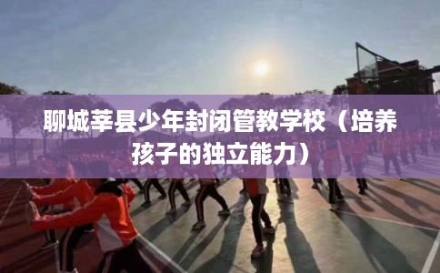 聊城莘县少年封闭管教学校（培养孩子的独立能力）