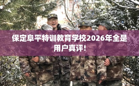 保定阜平特训教育学校2026年全是用户真评!