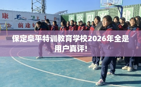 保定阜平特训教育学校2026年全是用户真评!