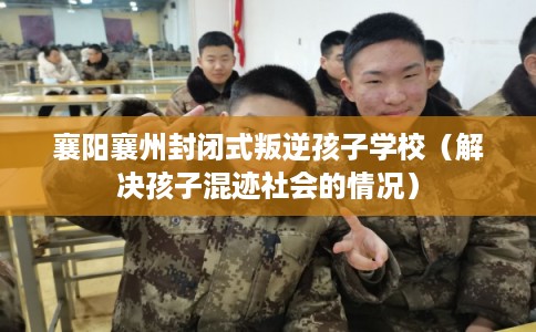 襄阳襄州封闭式叛逆孩子学校(解决孩子混迹社会的情况) 襄阳襄州封闭式叛逆孩子学校(解决孩子混迹社会的情况)