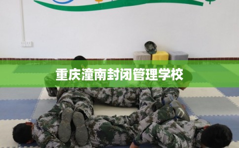 重庆潼南封闭管理学校 重庆潼南封闭管理学校