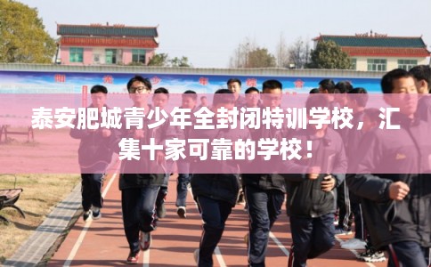 泰安肥城青少年全封闭特训学校,汇集十家可靠的学校! 泰安肥城青少年全封闭特训学校,汇集十家可靠的学校!
