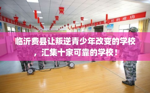临沂费县让叛逆青少年改变的学校，汇集十家可靠的学校！