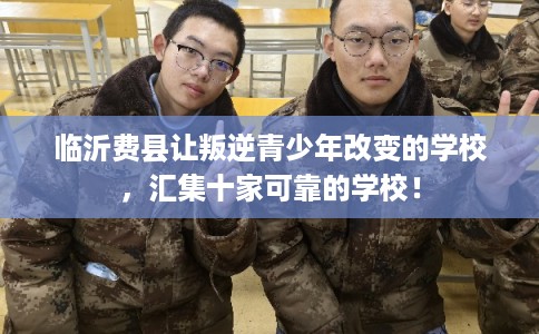 临沂费县让叛逆青少年改变的学校，汇集十家可靠的学校！