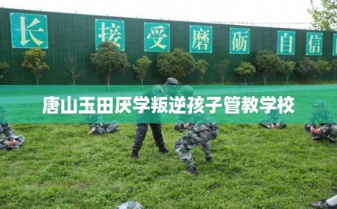 唐山玉田厌学叛逆孩子管教学校