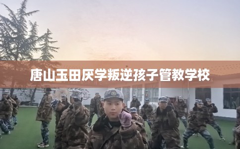 唐山玉田厌学叛逆孩子管教学校