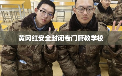 黄冈红安全封闭专门管教学校 黄冈红安全封闭专门管教学校