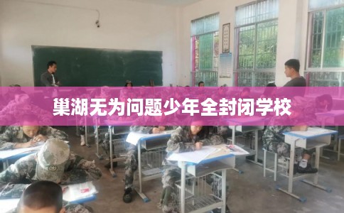 巢湖无为问题少年全封闭学校