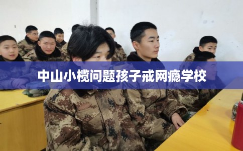 中山小榄问题孩子戒网瘾学校