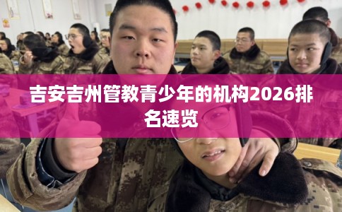 吉安吉州管教青少年的机构2026排名速览 吉安吉州管教青少年的机构2026排名速览