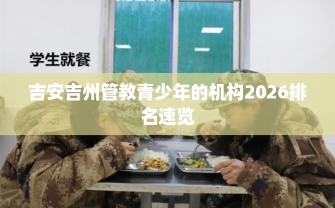 吉安吉州管教青少年的机构2026排名速览 吉安吉州管教青少年的机构2026排名速览