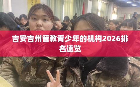 吉安吉州管教青少年的机构2026排名速览 吉安吉州管教青少年的机构2026排名速览