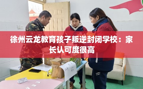 徐州云龙教育孩子叛逆封闭学校：家长认可度很高