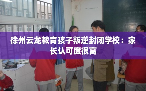 徐州云龙教育孩子叛逆封闭学校：家长认可度很高