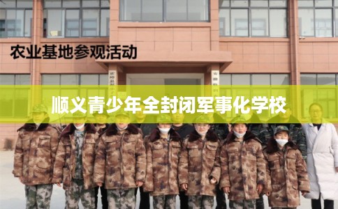 顺义青少年全封闭军事化学校 顺义青少年全封闭军事化学校