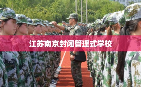江苏南京封闭管理式学校 江苏南京封闭管理式学校