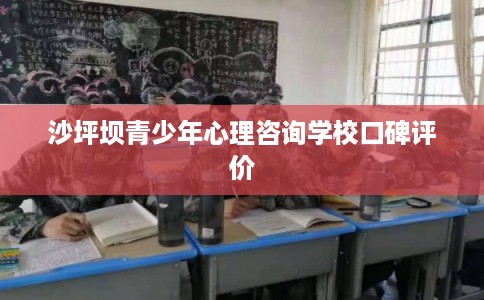 沙坪坝青少年心理咨询学校口碑评价 沙坪坝青少年心理咨询学校口碑评价