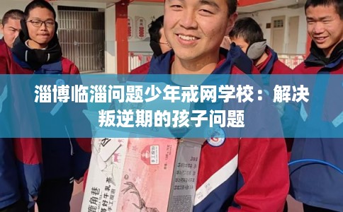 淄博临淄问题少年戒网学校:解决叛逆期的孩子问题 淄博临淄问题少年戒网学校:解决叛逆期的孩子问题