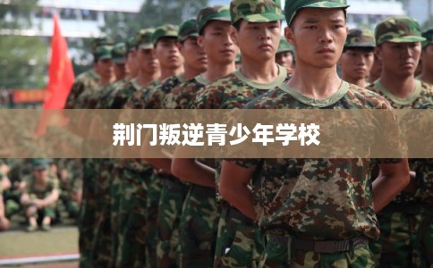 荆门叛逆青少年学校 荆门叛逆青少年学校