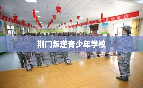 荆门叛逆青少年学校 荆门叛逆青少年学校