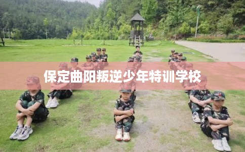 保定曲阳叛逆少年特训学校