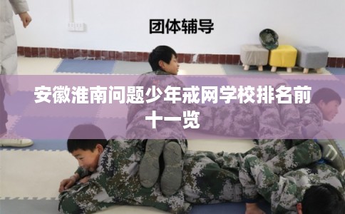 安徽淮南问题少年戒网学校排名前十一览