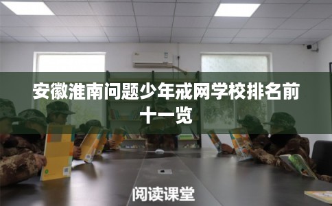 安徽淮南问题少年戒网学校排名前十一览