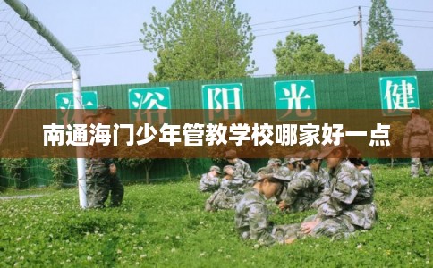 南通海门少年管教学校哪家好一点