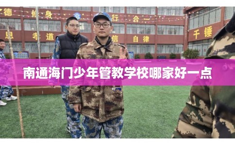 南通海门少年管教学校哪家好一点