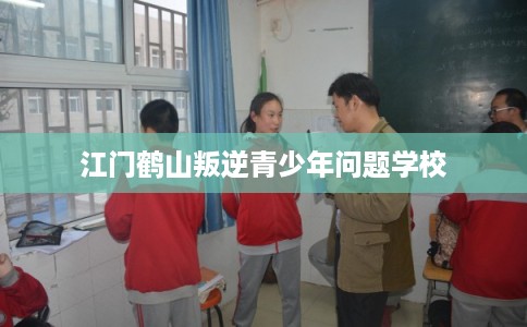 江门鹤山叛逆青少年问题学校 江门鹤山叛逆青少年问题学校