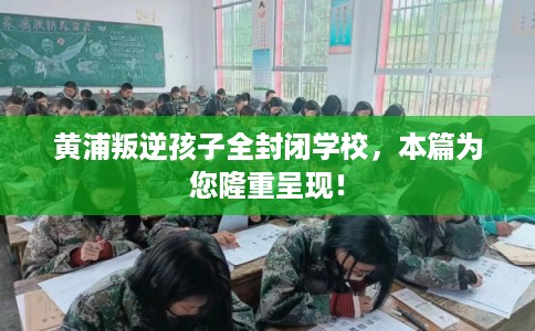 黄浦叛逆孩子全封闭学校,本篇为您隆重呈现! 黄浦叛逆孩子全封闭学校,本篇为您隆重呈现!