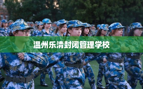 温州乐清封闭管理学校 温州乐清封闭管理学校