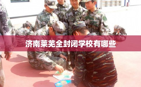 济南莱芜全封闭学校有哪些