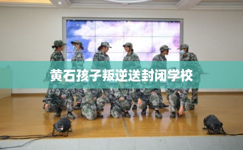 黄石孩子叛逆送封闭学校