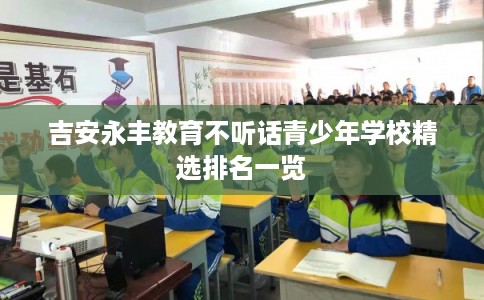 吉安永丰教育不听话青少年学校精选排名一览