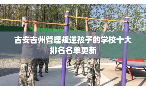 吉安吉州管理叛逆孩子的学校十大排名名单更新 吉安吉州管理叛逆孩子的学校十大排名名单更新