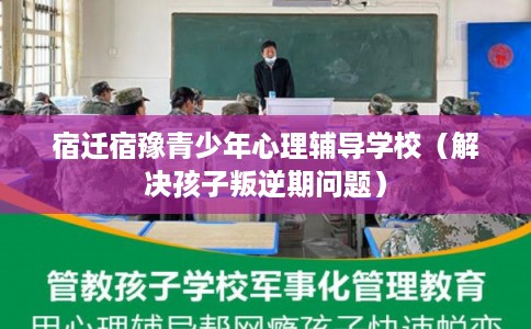 宿迁宿豫青少年心理辅导学校（解决孩子叛逆期问题）