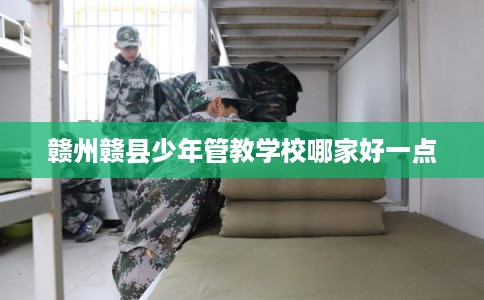 赣州赣县少年管教学校哪家好一点 赣州赣县少年管教学校哪家好一点