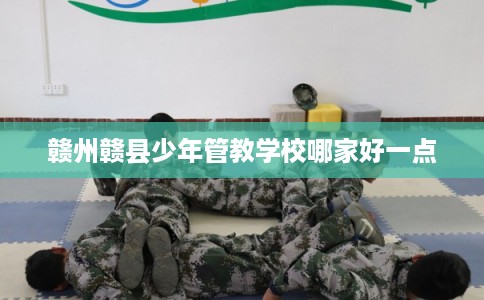 赣州赣县少年管教学校哪家好一点 赣州赣县少年管教学校哪家好一点