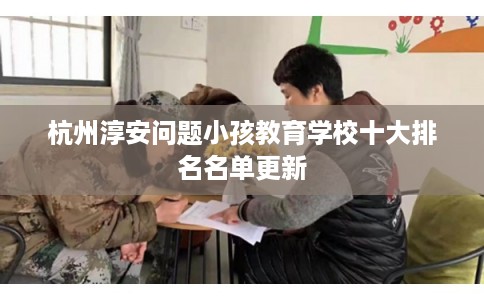 杭州淳安问题小孩教育学校十大排名名单更新