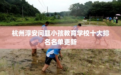 杭州淳安问题小孩教育学校十大排名名单更新